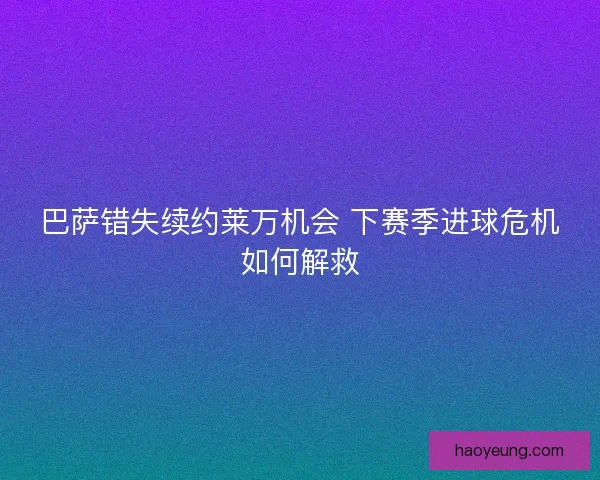 巴萨错失续约莱万机会 下赛季进球危机如何解救