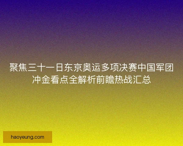 聚焦三十一日东京奥运多项决赛中国军团冲金看点全解析前瞻热战汇总