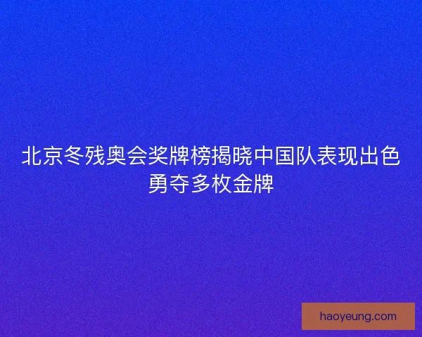 北京冬残奥会奖牌榜揭晓中国队表现出色勇夺多枚金牌