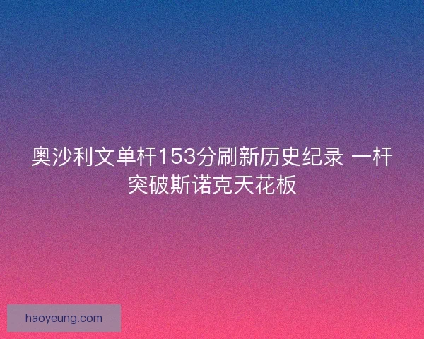 奥沙利文单杆153分刷新历史纪录 一杆突破斯诺克天花板