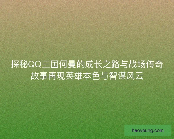 探秘QQ三国何曼的成长之路与战场传奇故事再现英雄本色与智谋风云